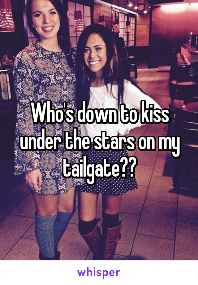 Who's down to kiss under the stars on my tailgate??