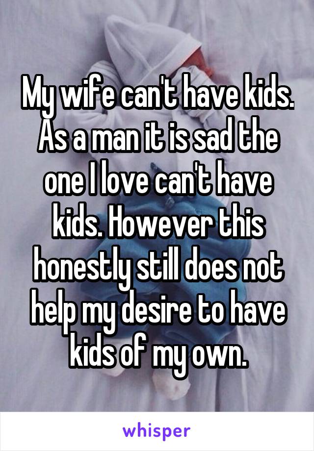 My wife can't have kids. As a man it is sad the one I love can't have kids. However this honestly still does not help my desire to have kids of my own.