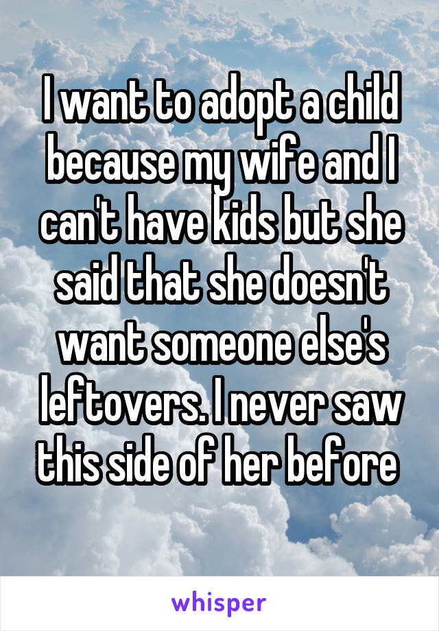 I want to adopt a child because my wife and I can't have kids but she said that she doesn't want someone else's leftovers. I never saw this side of her before 
