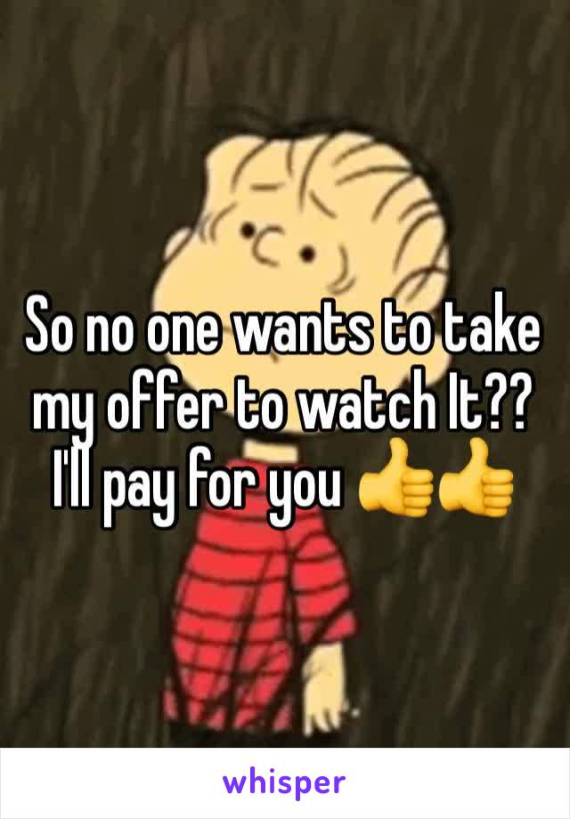 So no one wants to take my offer to watch It?? I'll pay for you 👍👍