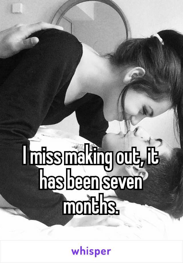 I miss making out, it has been seven months.

😥