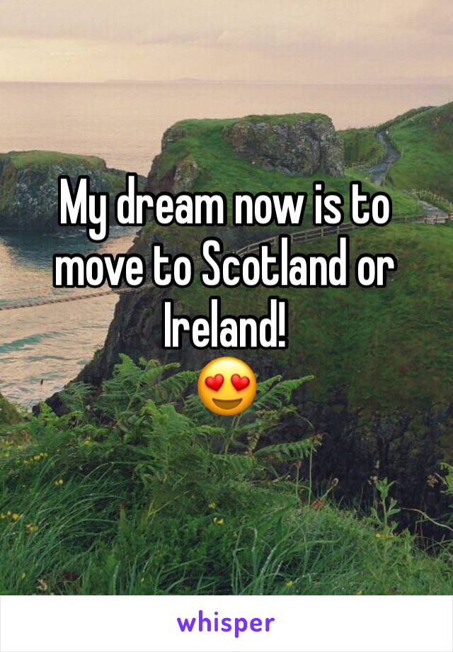 My dream now is to move to Scotland or Ireland! 
😍