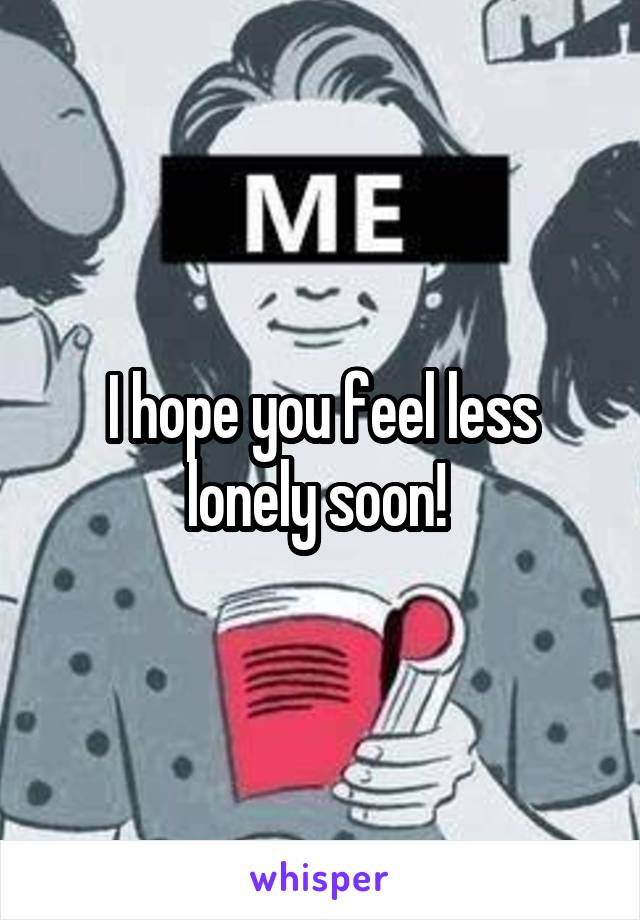 I hope you feel less lonely soon! 
