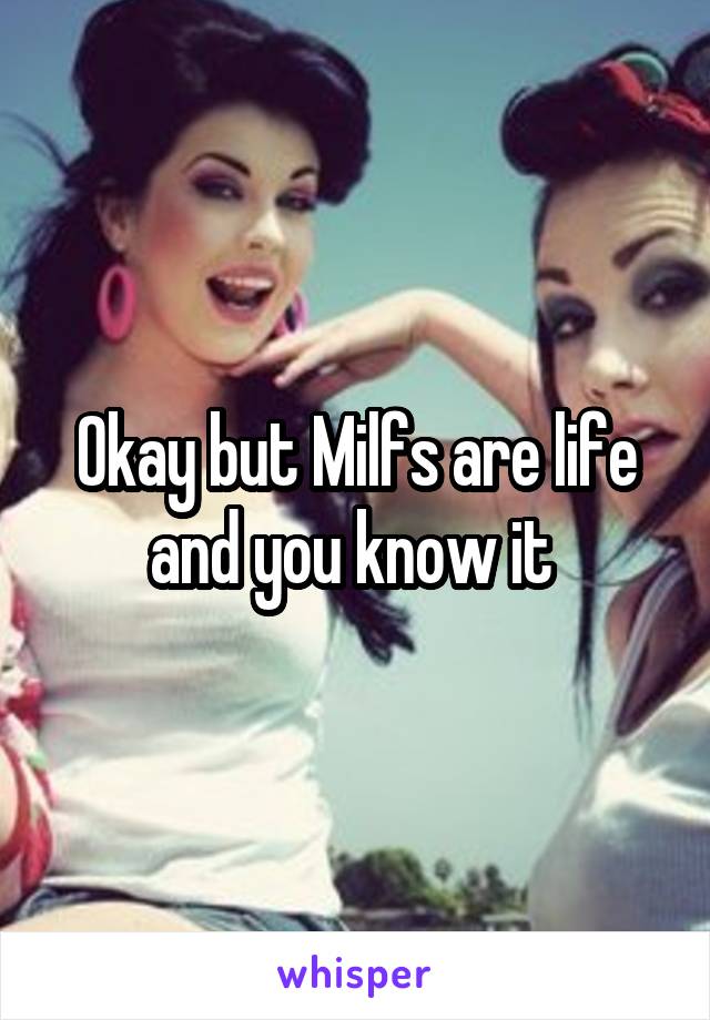 Okay but Milfs are life and you know it 