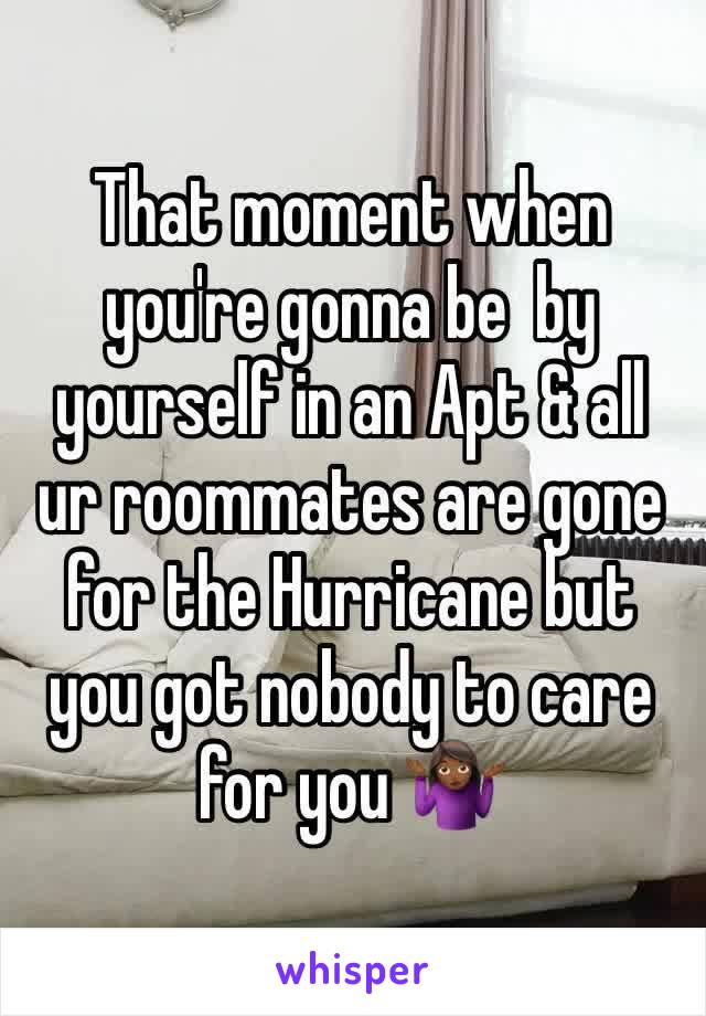 That moment when you're gonna be  by yourself in an Apt & all ur roommates are gone for the Hurricane but you got nobody to care for you 🤷🏾‍♀️