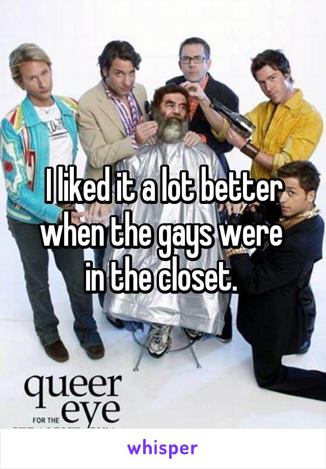 I liked it a lot better when the gays were 
in the closet. 