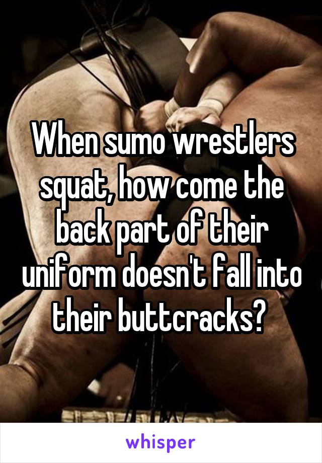When sumo wrestlers squat, how come the back part of their uniform doesn't fall into their buttcracks? 