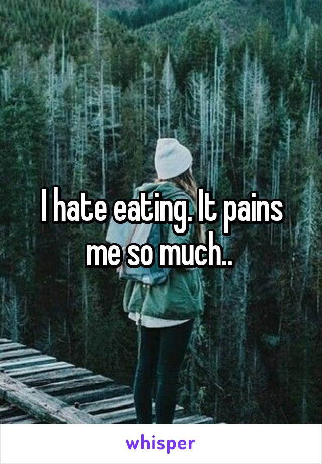 I hate eating. It pains me so much.. 