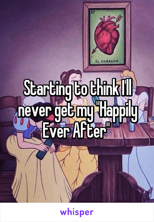 Starting to think I'll never get my "Happily Ever After" 