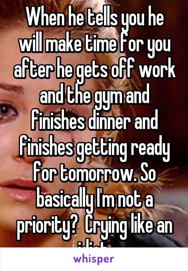When he tells you he will make time for you after he gets off work and the gym and finishes dinner and finishes getting ready for tomorrow. So basically I'm not a priority?  Crying like an idiot.