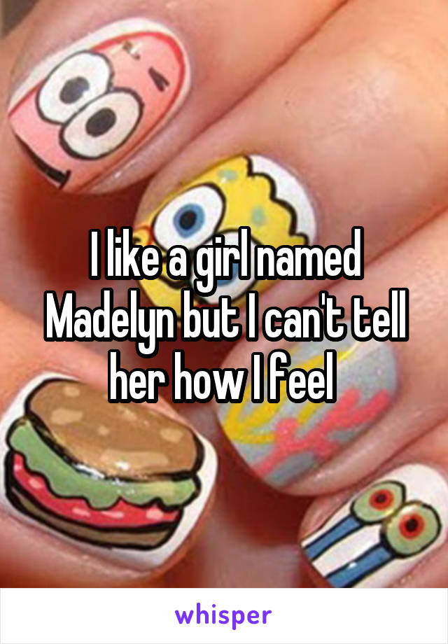 I like a girl named Madelyn but I can't tell her how I feel 