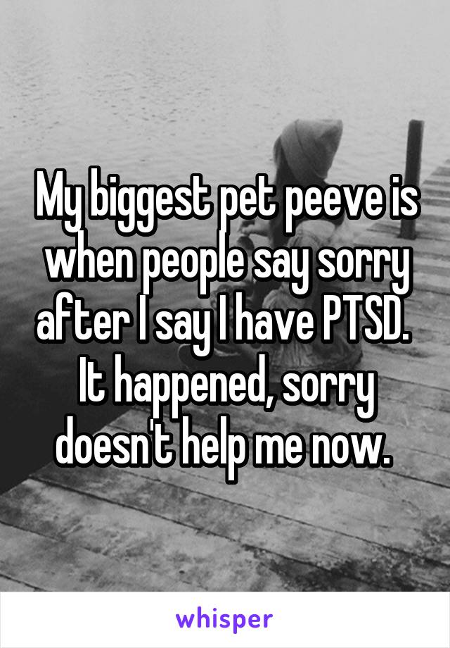 My biggest pet peeve is when people say sorry after I say I have PTSD. 
It happened, sorry doesn't help me now. 
