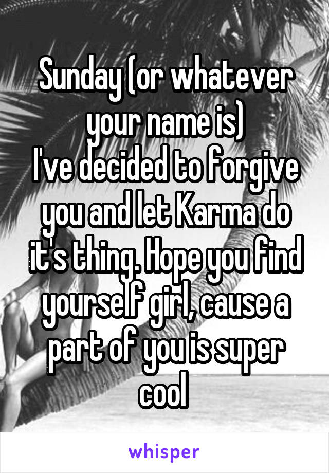 Sunday (or whatever your name is)
I've decided to forgive you and let Karma do it's thing. Hope you find yourself girl, cause a part of you is super cool 