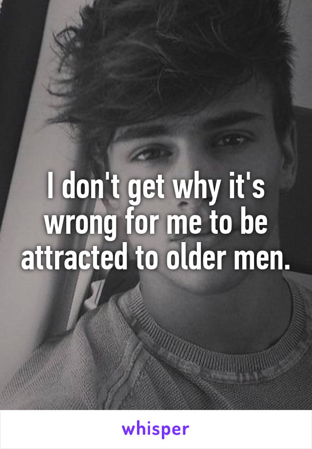 I don't get why it's wrong for me to be attracted to older men.