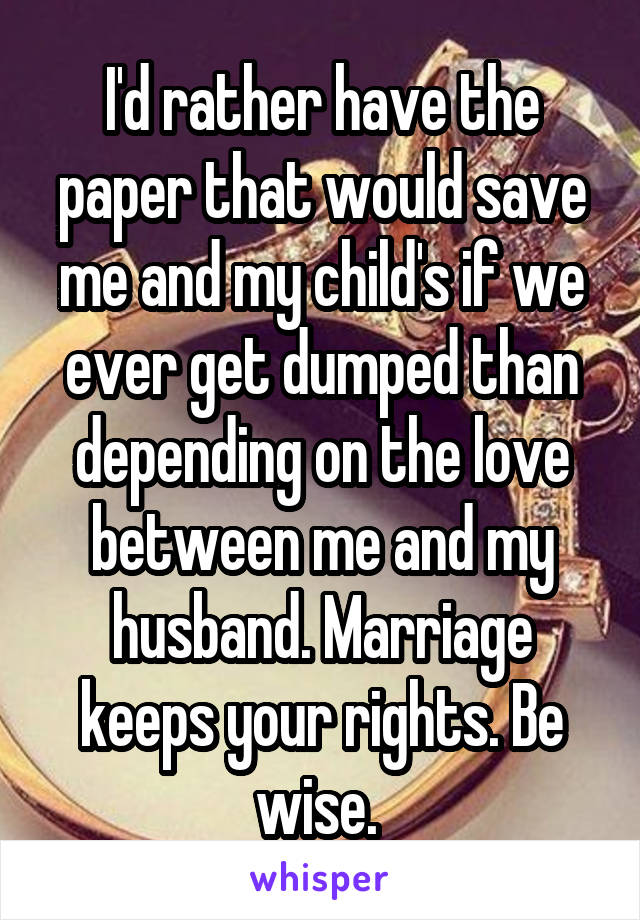 I'd rather have the paper that would save me and my child's if we ever get dumped than depending on the love between me and my husband. Marriage keeps your rights. Be wise. 