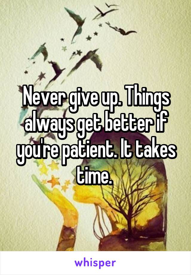 Never give up. Things always get better if you're patient. It takes time. 