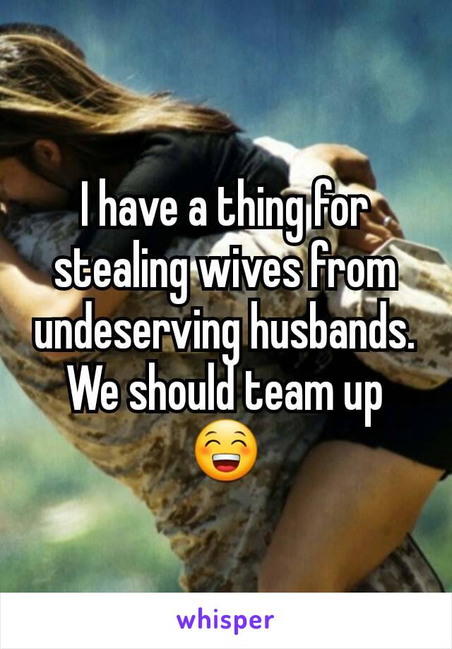 I have a thing for stealing wives from undeserving husbands.
We should team up 😁