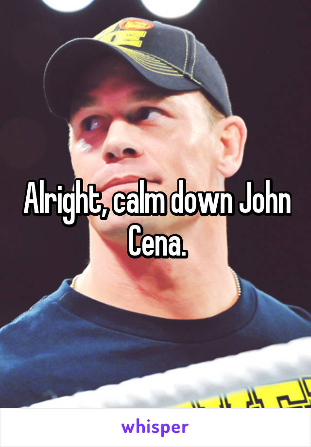 Alright, calm down John Cena.
