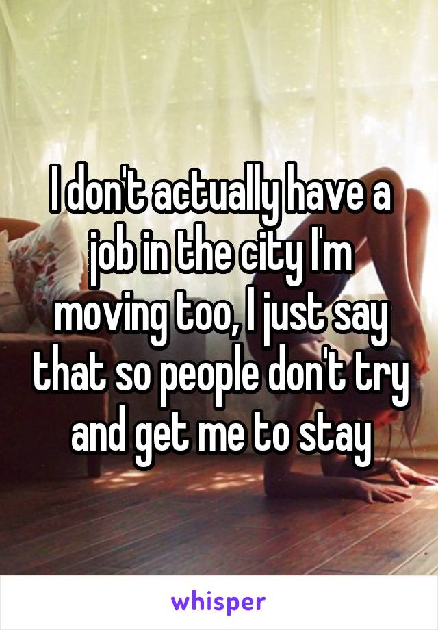 I don't actually have a job in the city I'm moving too, I just say that so people don't try and get me to stay