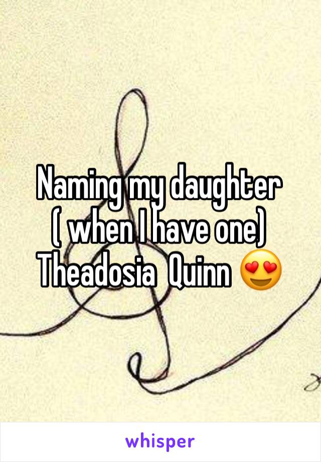 Naming my daughter ( when I have one) Theadosia  Quinn 😍