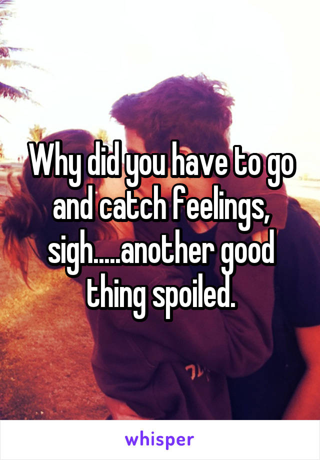 Why did you have to go and catch feelings, sigh.....another good thing spoiled.