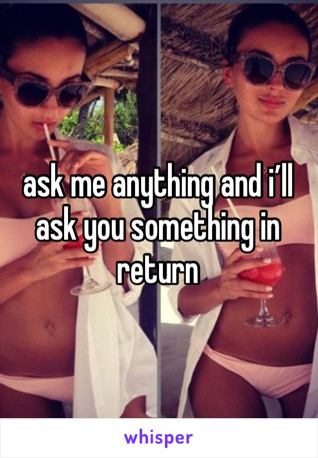 ask me anything and i’ll ask you something in return 