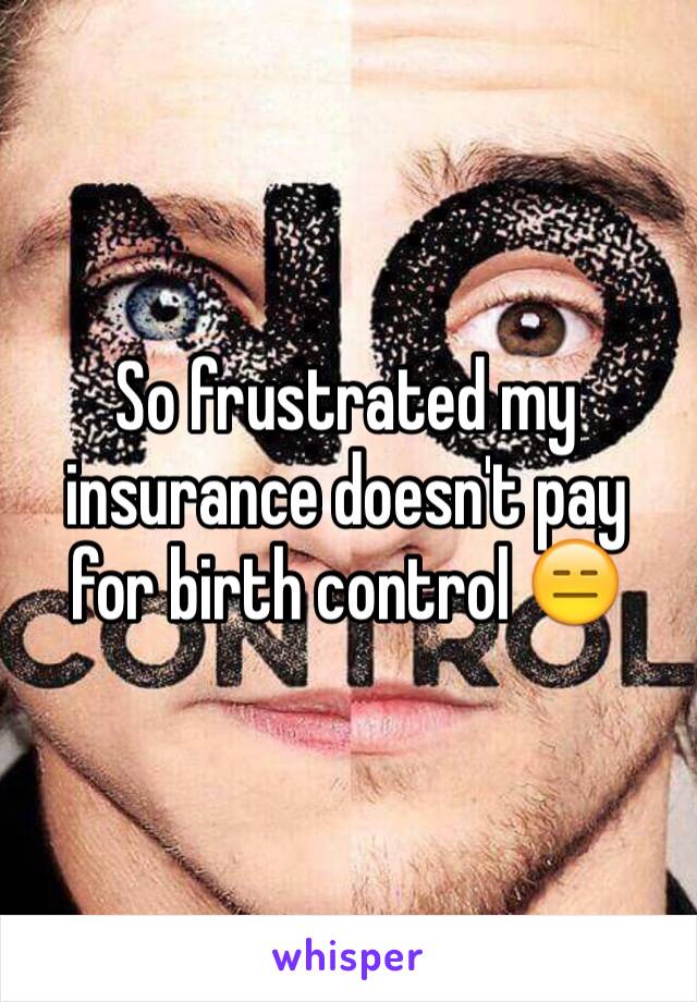 So frustrated my insurance doesn't pay for birth control 😑