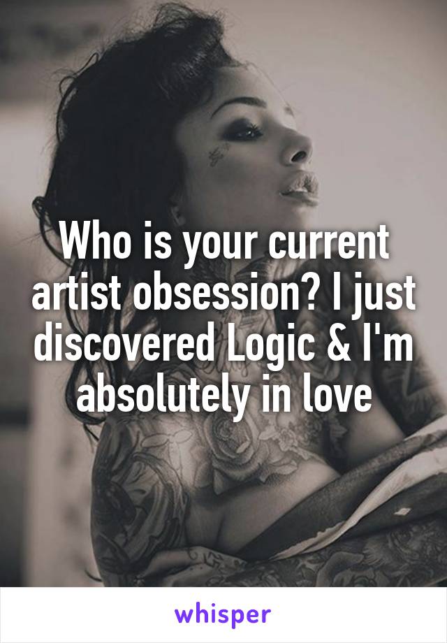 Who is your current artist obsession? I just discovered Logic & I'm absolutely in love