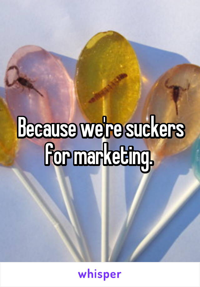 Because we're suckers for marketing. 