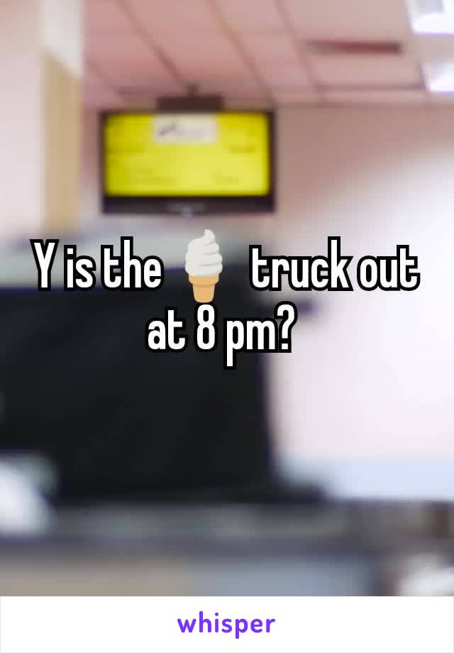 Y is the🍦 truck out at 8 pm? 
