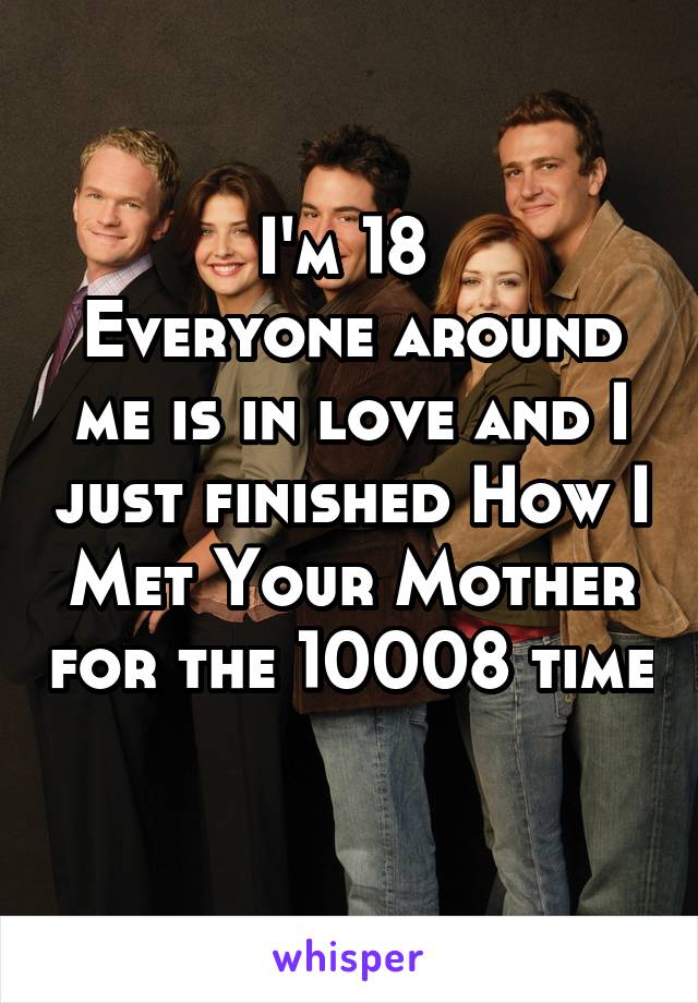 I'm 18 
Everyone around me is in love and I just finished How I Met Your Mother for the 10008 time 