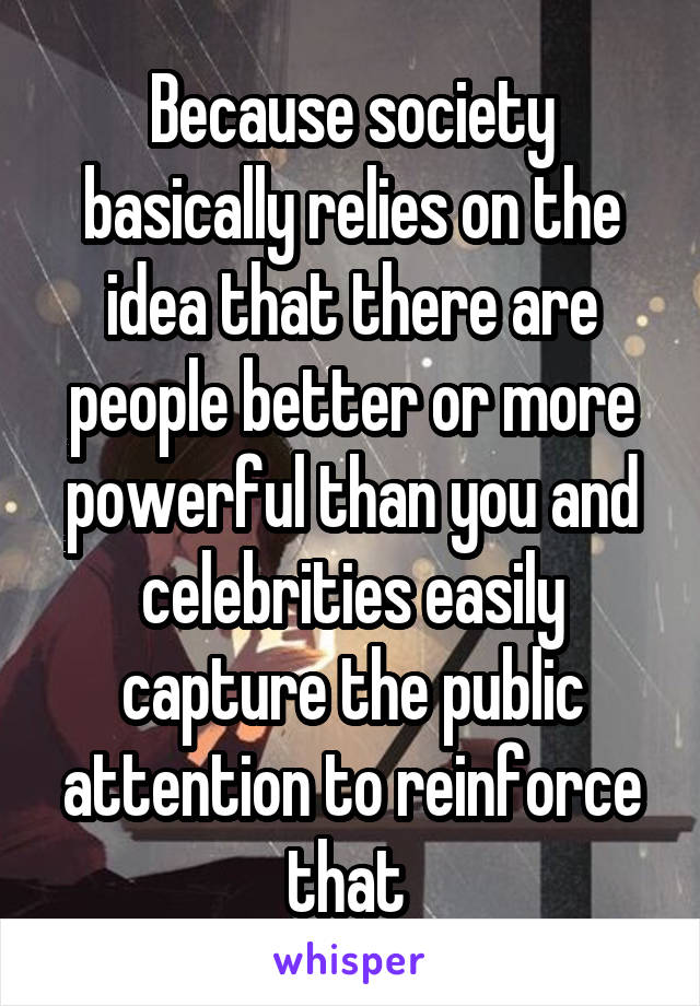Because society basically relies on the idea that there are people better or more powerful than you and celebrities easily capture the public attention to reinforce that 
