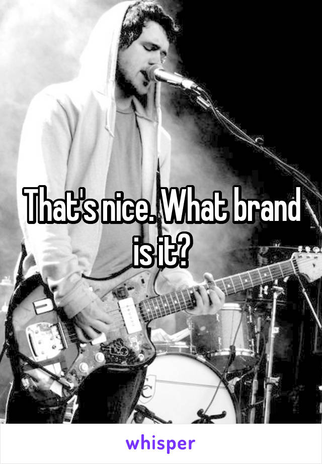 That's nice. What brand is it?