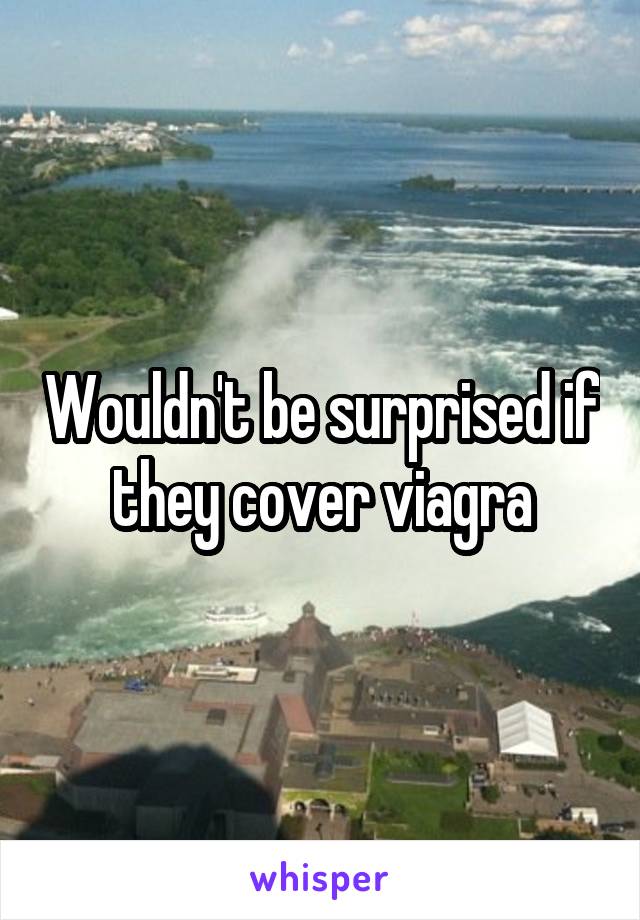 Wouldn't be surprised if they cover viagra