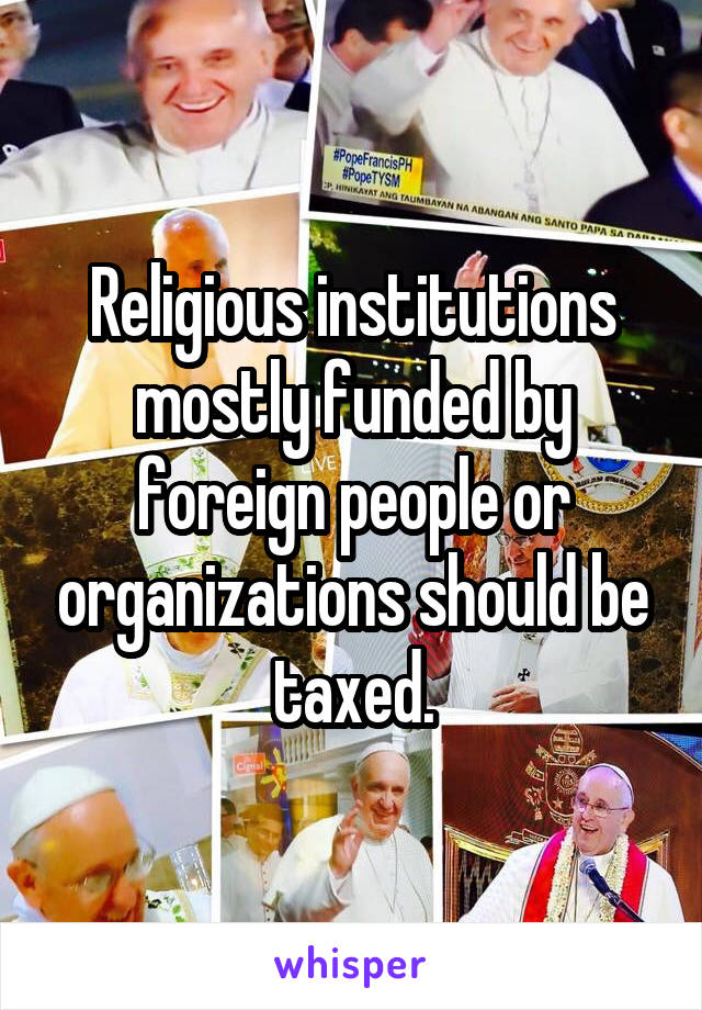 Religious institutions mostly funded by foreign people or organizations should be taxed.