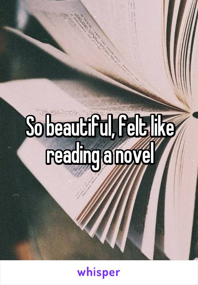 So beautiful, felt like reading a novel