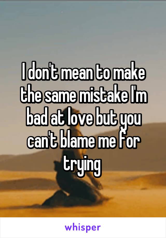 I don't mean to make the same mistake I'm bad at love but you can't blame me for trying 
