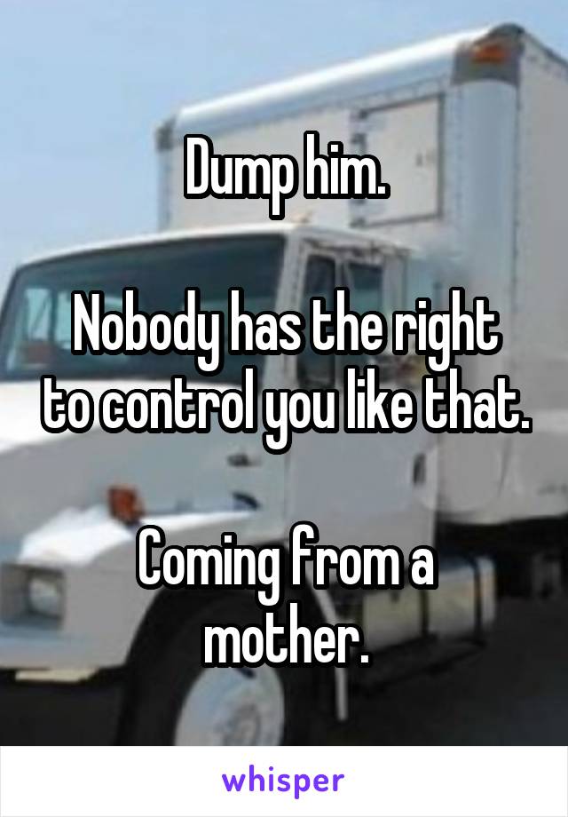 Dump him.

Nobody has the right to control you like that.

Coming from a mother.