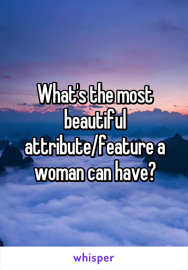 What's the most beautiful attribute/feature a woman can have?