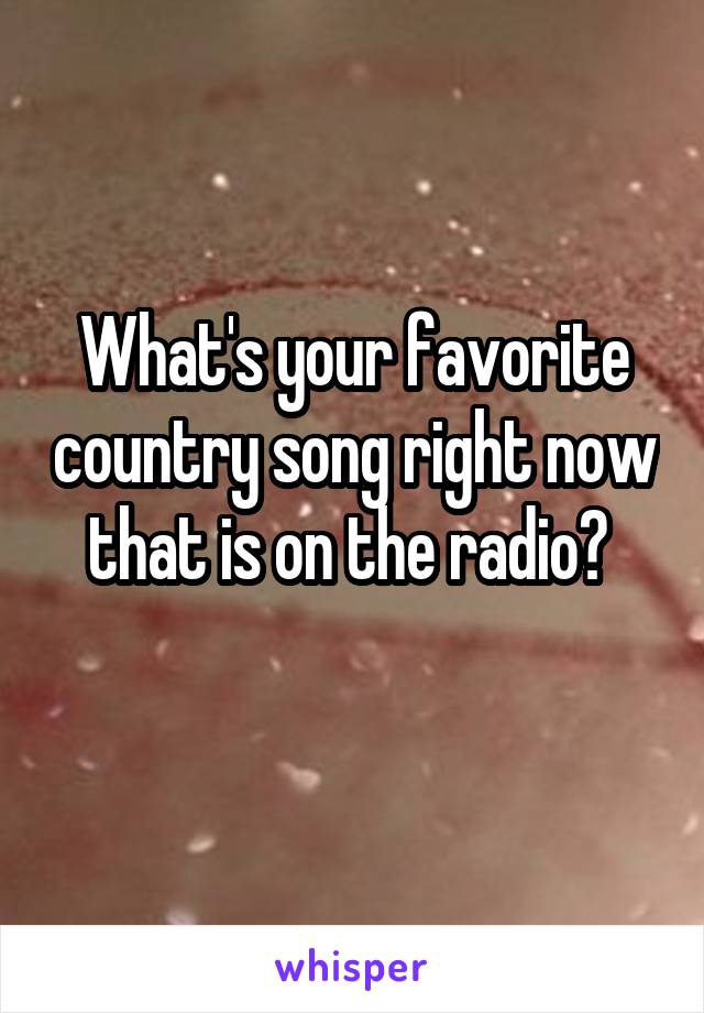 What's your favorite country song right now that is on the radio? 
