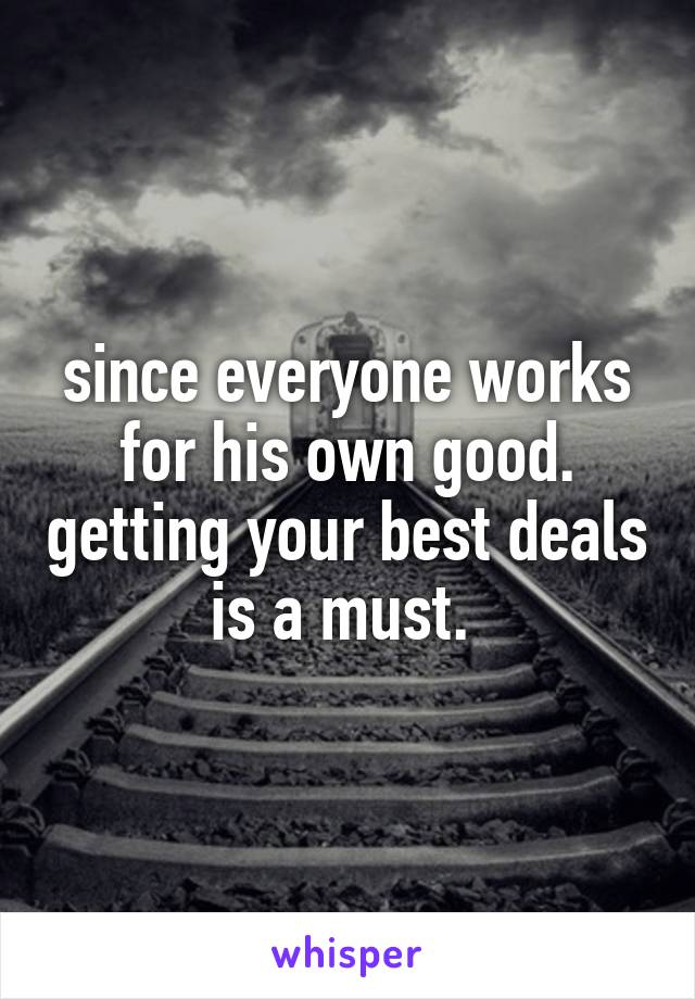 since everyone works for his own good. getting your best deals is a must. 