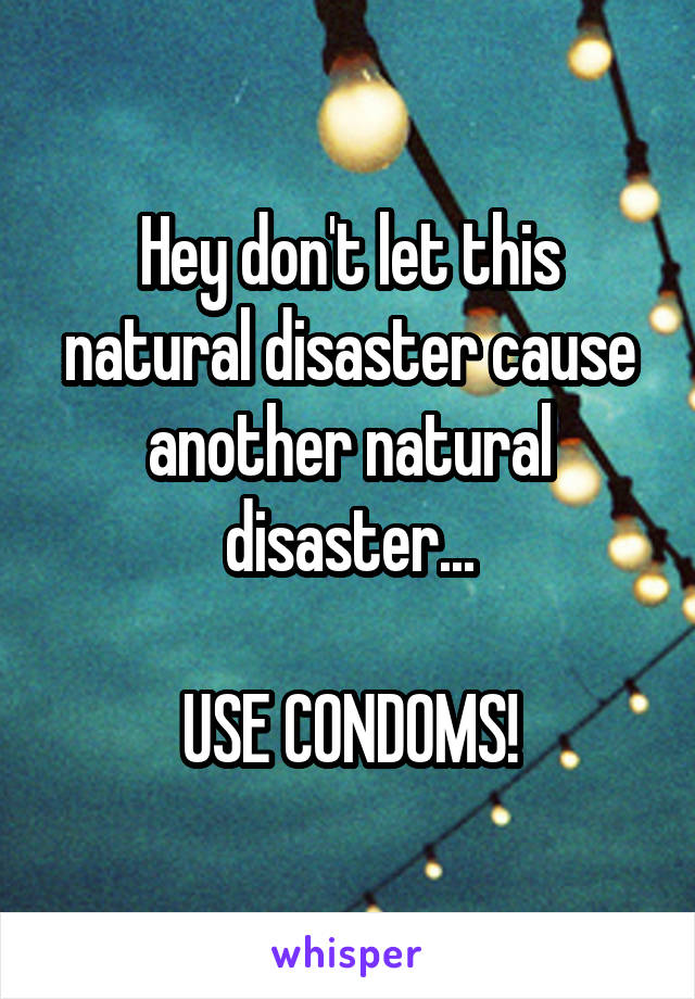 Hey don't let this natural disaster cause another natural disaster...

USE CONDOMS!