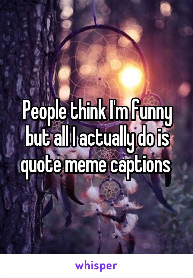 People think I'm funny but all I actually do is quote meme captions 