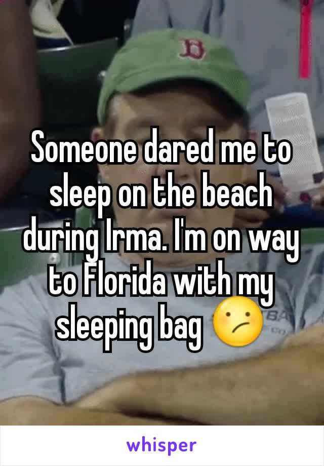 Someone dared me to sleep on the beach during Irma. I'm on way to Florida with my sleeping bag 😕