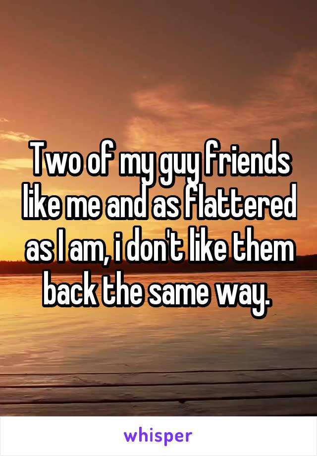 Two of my guy friends like me and as flattered as I am, i don't like them back the same way. 