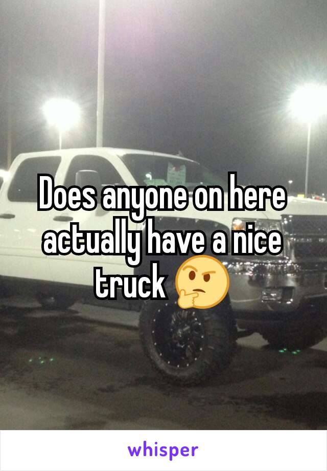 Does anyone on here actually have a nice truck 🤔