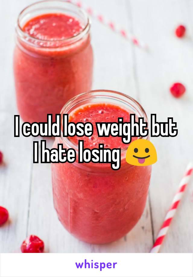I could lose weight but I hate losing 😛