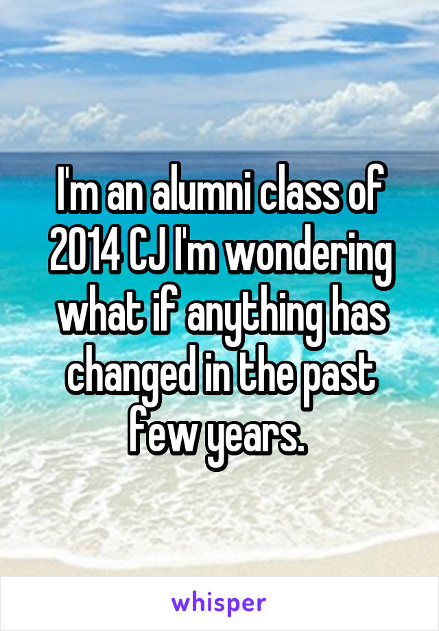 I'm an alumni class of 2014 CJ I'm wondering what if anything has changed in the past few years. 