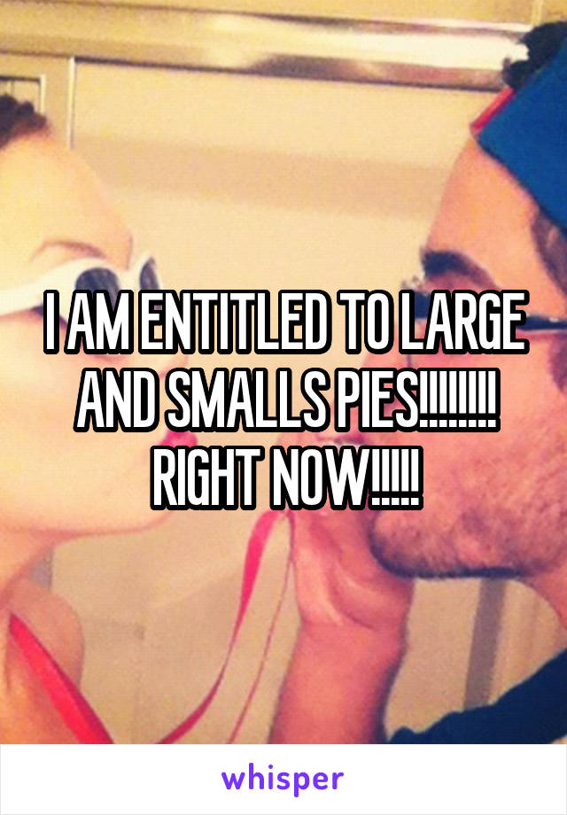 I AM ENTITLED TO LARGE AND SMALLS PIES!!!!!!!! RIGHT NOW!!!!!