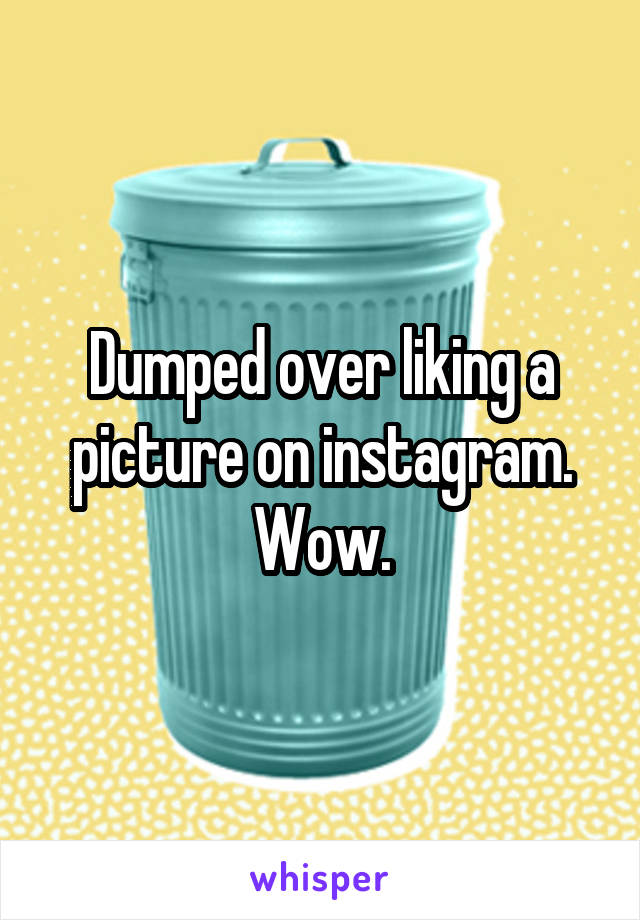 Dumped over liking a picture on instagram.
Wow.